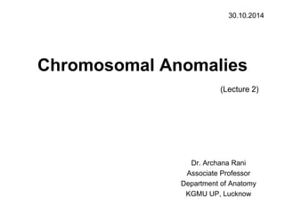 Chromosomal Anomalies
(Lecture 2)
Dr. Archana Rani
Associate Professor
Department of Anatomy
KGMU UP, Lucknow
30.10.2014
 