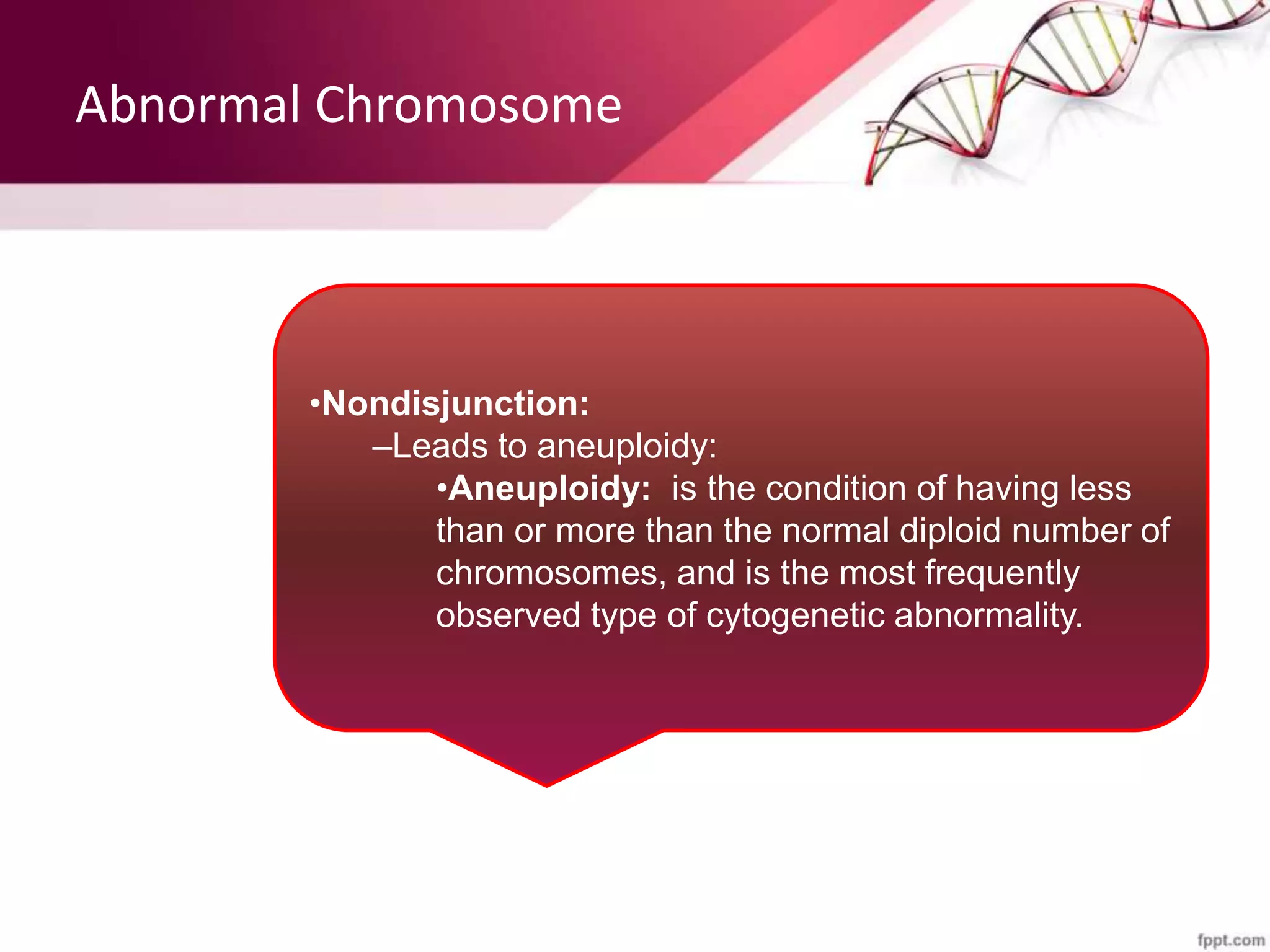 Abnormal Chromosome
•Nondisjunction:
–Leads to aneuploidy:
•Aneuploidy: is the condition of having less
than or more than the normal diploid number of
chromosomes, and is the most frequently
observed type of cytogenetic abnormality.
 