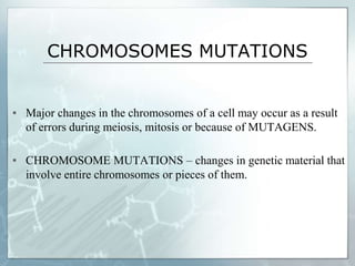 CHROMOSOMES MUTATIONS
▪ Major changes in the chromosomes of a cell may occur as a result
of errors during meiosis, mitosis or because of MUTAGENS.
▪ CHROMOSOME MUTATIONS – changes in genetic material that
involve entire chromosomes or pieces of them.
 