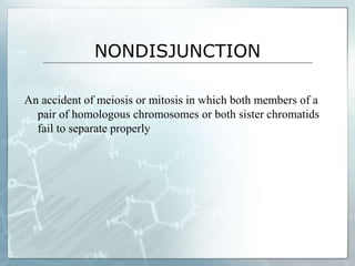 NONDISJUNCTION
An accident of meiosis or mitosis in which both members of a
pair of homologous chromosomes or both sister chromatids
fail to separate properly
 