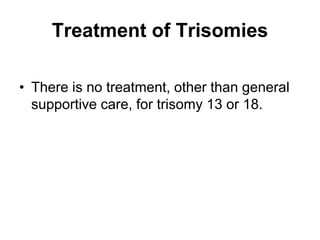 Treatment of Trisomies
• There is no treatment, other than general
supportive care, for trisomy 13 or 18.
 