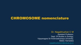 CHROMOSOME nomenclature
Dr. Nagabhushan C M
Assistant Professor,
Dept. Of Studies in Zoology,
Vijayanagara Sri Krishnadevaraya University,
Ballari, Karnataka
nagabhushancm@vskub.ac.in
 