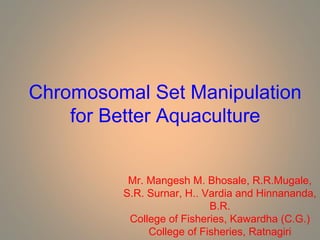 Chromosomal Set Manipulation
for Better Aquaculture
Mr. Mangesh M. Bhosale, R.R.Mugale,
S.R. Surnar, H.. Vardia and Hinnananda,
B.R.
College of Fisheries, Kawardha (C.G.)
College of Fisheries, Ratnagiri
 