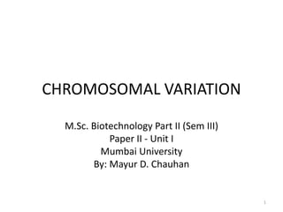CHROMOSOMAL VARIATION
M.Sc. Biotechnology Part II (Sem III)
Paper II - Unit I
Mumbai University
By: Mayur D. Chauhan
1
 