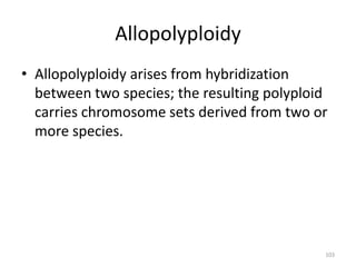 Allopolyploidy
• Allopolyploidy arises from hybridization
between two species; the resulting polyploid
carries chromosome sets derived from two or
more species.
103
 