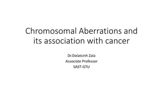 Chromosomal Aberrations and
its association with cancer
Dr.Dolatsinh Zala
Associate Professor
SAST-GTU
 