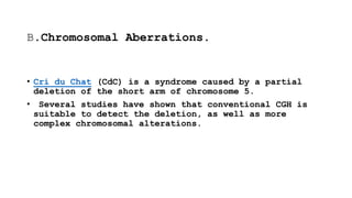 B.Chromosomal Aberrations.
• Cri du Chat (CdC) is a syndrome caused by a partial
deletion of the short arm of chromosome 5.
• Several studies have shown that conventional CGH is
suitable to detect the deletion, as well as more
complex chromosomal alterations.
 