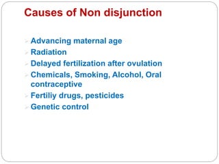 Causes of Non disjunction
 Advancing maternal age
 Radiation
 Delayed fertilization after ovulation
 Chemicals, Smoking, Alcohol, Oral
contraceptive
 Fertiliy drugs, pesticides
 Genetic control
 