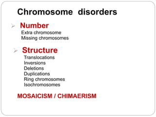 Chromosome disorders
 Number
Extra chromosome
Missing chromosomes
 Structure
Translocations
Inversions
Deletions
Duplications
Ring chromosomes
Isochromosomes
MOSAICISM / CHIMAERISM
 