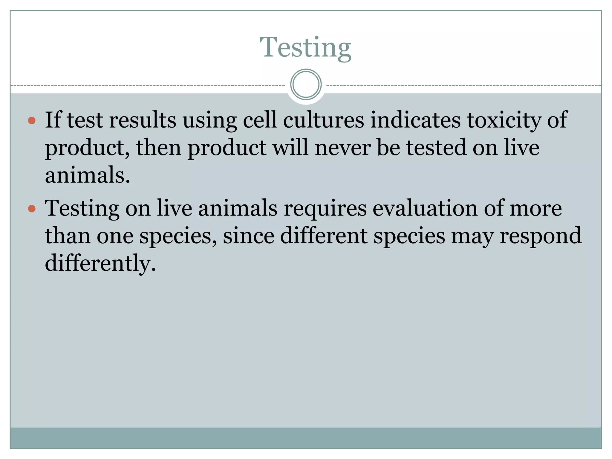 Testing
 If test results using cell cultures indicates toxicity of

product, then product will never be tested on live
animals.
 Testing on live animals requires evaluation of more
than one species, since different species may respond
differently.

 