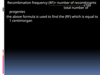 Recombination frequency (RF)= number of recombinants
total number of
progenies
the above formula is used to find the (RF) which is equal to
1 centimorgan
X100
 