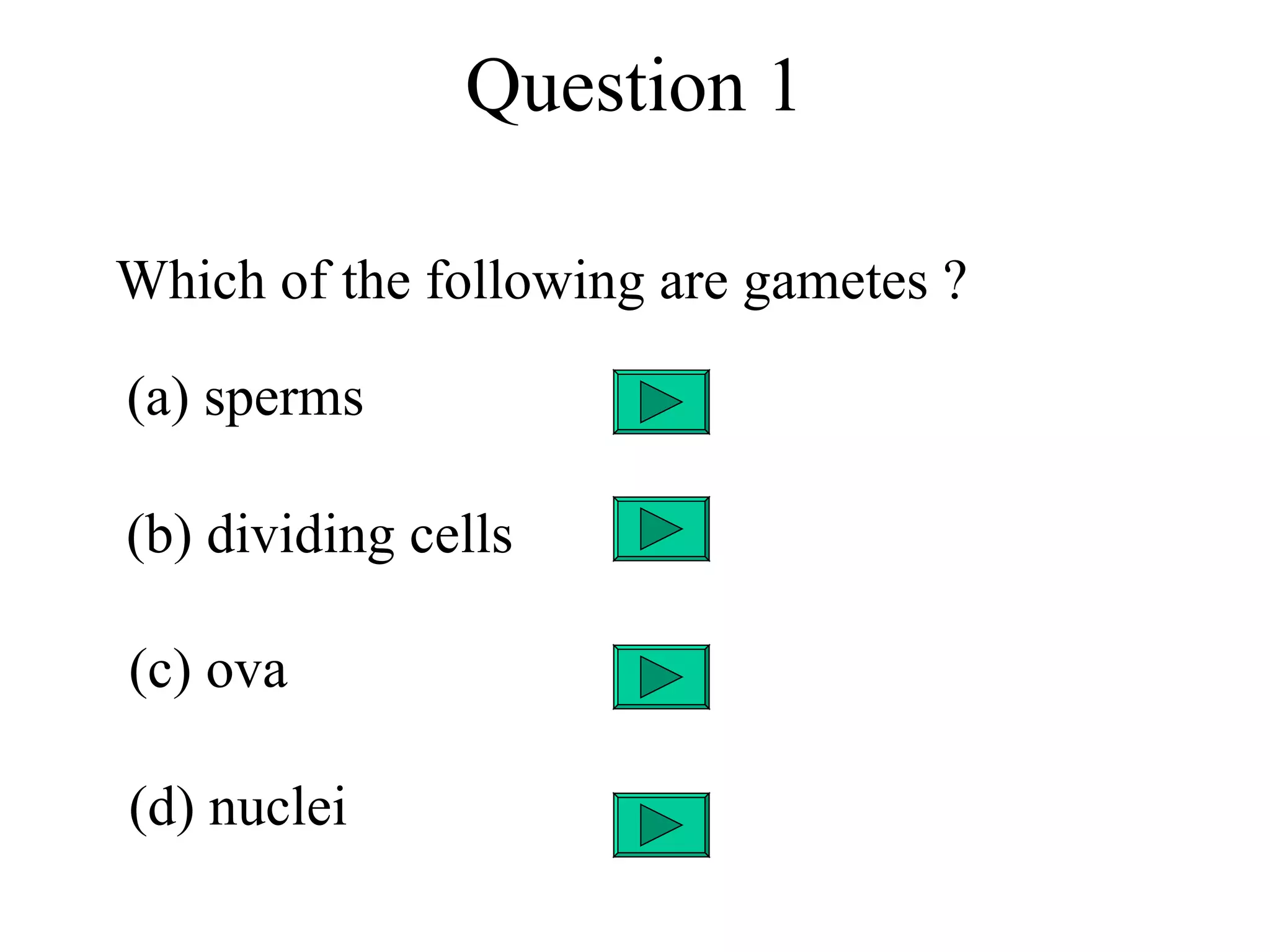 Question 1

Which of the following are gametes ?

(a) sperms

(b) dividing cells

(c) ova

(d) nuclei
 
