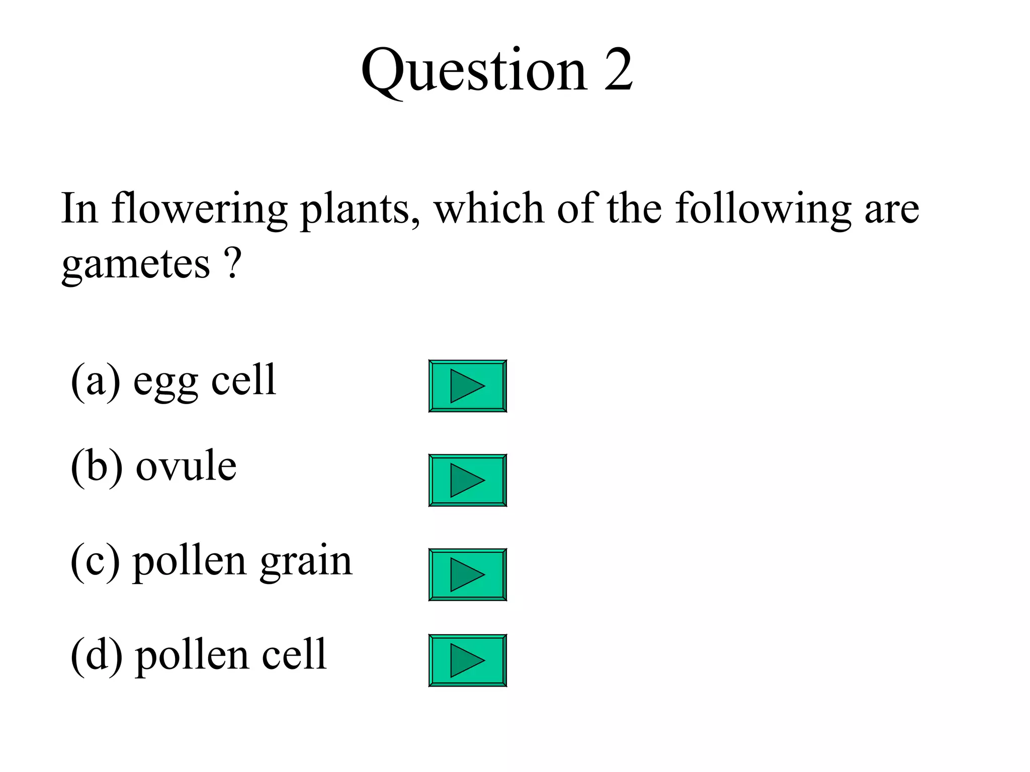 Question 2

In flowering plants, which of the following are
gametes ?

(a) egg cell
(b) ovule

(c) pollen grain

(d) pollen cell
 
