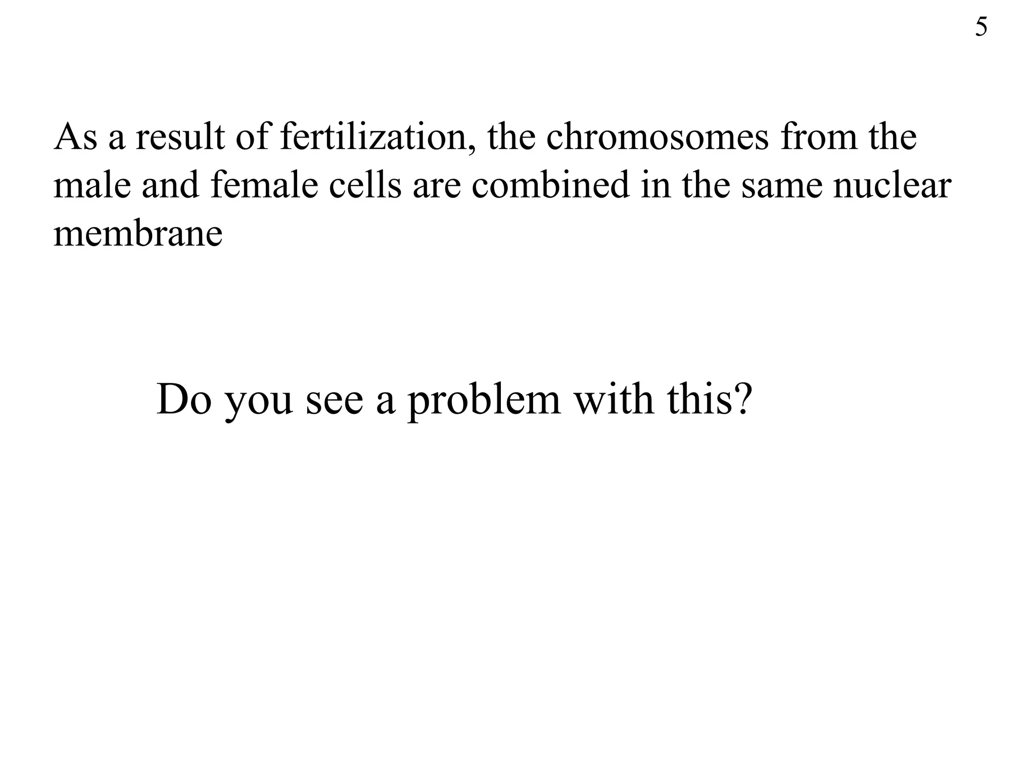 5


As a result of fertilization, the chromosomes from the
male and female cells are combined in the same nuclear
membrane



      Do you see a problem with this?
 