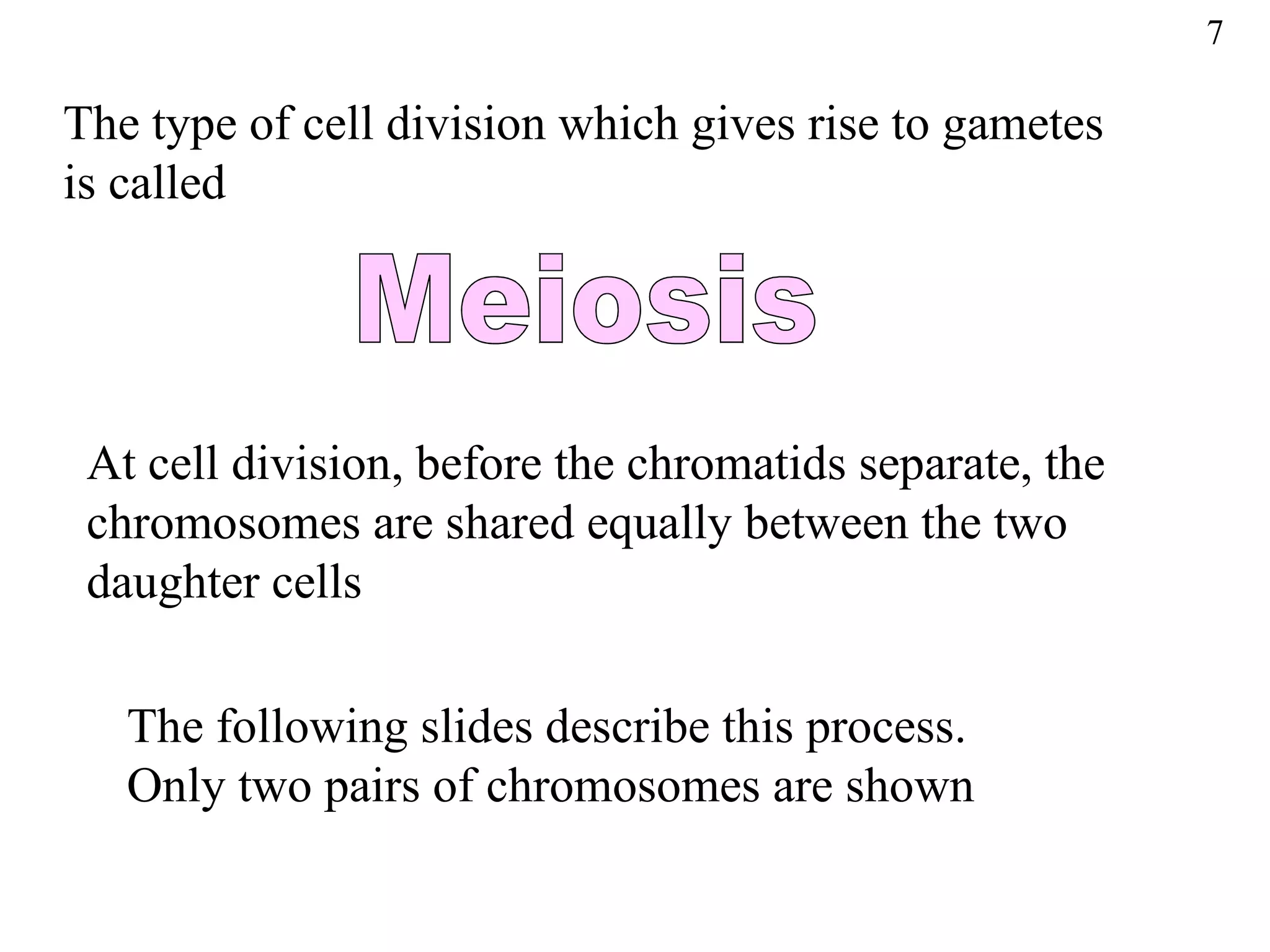 7

The type of cell division which gives rise to gametes
is called




 At cell division, before the chromatids separate, the
 chromosomes are shared equally between the two
 daughter cells

   The following slides describe this process.
   Only two pairs of chromosomes are shown
 