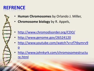 REFRENCE
• Human Chromosomes by Orlando J. Miller,
• Chromosome biology by R. Appels,
• http://www.chromodisorder.org/CDO/
• http://www.genome.gov/26524120
• http://www.youtube.com/watch?v=zf7tbymrv9
o
• http://www.johnkyrk.com/chromosomestructu
re.html

 