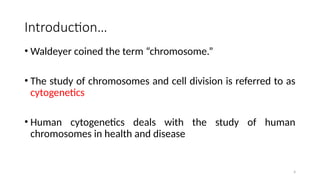 Introduction…
• Waldeyer coined the term “chromosome.”
• The study of chromosomes and cell division is referred to as
cytogenetics
• Human cytogenetics deals with the study of human
chromosomes in health and disease
4
 