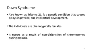 Down Syndrome
• Also known as Trisomy 21, is a genetic condition that causes
delays in physical and intellectual development.
• The individuals are phenotypically females.
• It occurs as a result of non-disjunction of chromosomes
during meiosis.
56
 