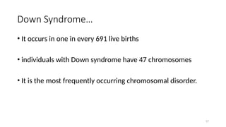 Down Syndrome…
• It occurs in one in every 691 live births
• individuals with Down syndrome have 47 chromosomes
• It is the most frequently occurring chromosomal disorder.
57
 