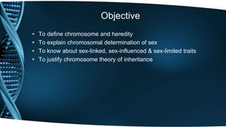Objective
• To define chromosome and heredity
• To explain chromosomal determination of sex
• To know about sex-linked, sex-influenced & sex-limited traits
• To justify chromosome theory of inheritance
 