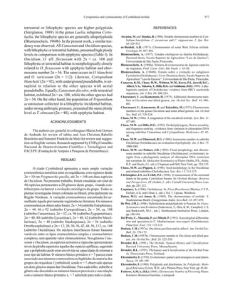 977Cytogenetics and cytotaxonomy of Cymbidioid orchids
terrestrial or lithophytic species are higher polyploids
(Stergianou, 1989). In the genus Laelia, subgenus Cyrto-
laelia, the lithophytic species are generally allopolyploids
(Blumenschein, 1960b). In the present work, a similar ten-
dency was observed. All Catasetum and Oncidium species,
with lithophytic or terrestrial habitats, presented high ploidy
levels in comparison with epiphytic species (Table I). In
Oncidium, O. aff. flexuosum with 2n = ca. 168 and
lithophytic or terrestrial habitat is morphologically closely
related to O. flexuosum with epiphytic habitat and chro-
mosome number 2n = 56. The same occurs in O. blanchetii
and O. varicosum (2n = 112). Likewise, Cyrtopodium
blanchetii (2n = 92), with underground pseudobulbs, is tet-
raploid in relation to the other species with aerial
pseudobulbs. Equally, Catasetum discolor, with terrestrial
habitat, exhibited 2n = ca. 108, while the other species had
2n = 54. On the other hand, the population of Trigonidium
acuminatum collected in a lithophytic incidental habitat,
under strong anthropic pressure, presented the same ploidy
level as T. obtusum (2n = 40), with epiphytic habitat.
ACKNOWLEDGMENTS
The authors are grateful to colleagues Maria José Gomes
de Andrade for review of tables and Ana Christina Rabello
Brasileiro and Natoniel Franklin de Melo for review and sugges-
tion on English version. Research supported by CNPq (Conselho
Nacional de Desenvolvimento Científico e Tecnológico) and
FACEPE (Fundação de Amparo à Pesquisa de Pernambuco).
RESUMO
O clado Cymbidioid apresenta a mais ampla variação
cromossômicanuméricaentreasorquidáceas,comregistrosdesde
2n = 10 em Psygmorchis pusilla, até 2n = 168 em duas espécies
de Oncidium. No presente trabalho, foram estudadas um total de
44 espécies pertencentes a 20 gêneros deste grupo, visando con-
tribuir para esclarecer a evolução cariológica do grupo. Todas as
plantas investigadas foram coletadas no Brasil, principalmente na
Região Nordeste. A variação cromossômica encontrada foi se-
melhante àquela previamente registrada na literatura. Os números
cromossômicosobservadosforam:2n=54(subtriboEulophiinae),
2n = 44, 46 e 92 (subtribo Cyrtopodiinae), 2n = 54, ca. 108
(subtribo Catasetinae), 2n = 52, ca. 96 (subtribo Zygopetalinae),
2n = 40, 80 (subtribo Lycastinae), 2n = 40, 42 (subtribo Maxil-
lariinae), 2n = 40 (subtribo Stanhopeinae), 2n = 56 (subtribo
Ornithocephalinae) e 2n = 12, 20, 30, 36, 42, 44, 56, 112, ca. 168
(subtribo Oncidiinae). Os núcleos interfásicos foram bastante
variáveis entre os tipos cromocêntrico simples e cromocêntrico
complexo, sem aparente valor citotaxonômico. Nos gênerosCata-
setum e Oncidium, as espécies terrestres e rupícolas apresentaram
níveisdeploidiasuperioresàquelesdasespéciesepifíticas,sugerindo
que a poliploidia pode estar envolvida na capacidade de retornar a
esse tipo de habitat. O número básico primário x = 7 parece estar
associado aos números cromossômicos haplóides da maioria dos
grupos de orquídeas Cymbidioid, sendo n = 7 observado apenas
em dois gêneros atuais das Oncidiinae. Para cada tribo, subtribo e
gênero são discutidos os números básicos prováveis e sua relação
com o número básico primário x1 = 7 admitido para todo o clado.
REFERENCES
Aoyama, M. and Tanaka, R. (1988). Notable chromosome numbers in Cym-
bidium lancifolium, C. javanicum and C. nipponicum. J. Jpn. Bot.
63:329-333.
ar-Rushdi, A.H. (1971). Chromosomes of some West African orchids.
Cytologia 36: 487-492.
Blumenschein, A. (1957). Estudos citológicos na família Orchidaceae.
Doctoral thesis, Escola Superior de Agricultura “Luiz de Queiroz”,
Universidade de São Paulo, Piracicaba.
Blumenschein, A. (1960a). Número de cromossomas de algumas espécies
de orquídeas. Publ. Cient. Univ. São Paulo 1: 45-50.
Blumenschein, A. (1960b). Estudo sobre a evolução no subgênero
Cyrtolaelia (Orchidaceae). Livre-Docência thesis, Escola Superior de
Agricultura “Luis de Queiroz”, Universidade de São Paulo, Piracicaba.
Cameron, K.M., Chase, M.W., Whitten, W.M., Kores, P.J., Jarrell, D.C.,
Albert,V.A.,Yukawa,T.,Hills,H.G.andGoldman,D.H.(1999).Aphy-
logenetic analysis of Orchidaceae: evidence from RBCL nucleotide
sequences. Am. J. Bot. 86: 208-224.
Charanasri, U. and Kamemoto, H. (1975). Additional chromosome num-
bers in Oncidium and allied genera. Am. Orchid Soc. Bull. 44: 686-
691.
Charanasri, U., Kamemoto, H. and Takashita, M. (1973). Chromosome
numbers in the genus Oncidium and some allied genera. Am. Orchid
Soc. Bull. 42: 518-524.
Chase, M.W. (1986). A reappraisal of the oncidioid orchids. Syst. Bot. 11:
477-491.
Chase, M.W. and Hills, H.G. (1992). Orchid phylogeny, flower sexuality,
and fragrance-seeking - evidence from variation in chloroplast DNA
among subtribes Catasetinae and Cyrtopodiinae. BioScience 42: 43-
49.
Chase, M.W. and Olmstead, R.G. (1988). Isoenzyme number in subtribe
Oncidiinae (Orchidaceae): an evaluation of polyploidy. Am. J. Bot. 75:
1080-1085.
Chase, M.W. and Palmer, J.D. (1992). Floral morphology and chromo-
some number in subtribe Oncidiinae (Orchidaceae): evolutionary in-
sights from a phylogenetic analysis of chloroplast DNA restriction
site variation. In: Molecular Systematics of Plants (Soltis, P.S., Soltis,
D.E. and Doyle, J.J., eds.). Chapman and Hall, New York, pp. 324-332.
Chase, M.W. and Pippen, J. (1988). Seed morphology in the Oncidiinae
and related subtribes (Orchidaceae). Syst. Bot. 13: 313-323.
Christopher, J.S. and Cribb, P.J. (1984). A reassessment of the sectional
limits in the genus Cymbidium Swartz. In: Orchids Biology: Reviews
and Perspectives, III (Arditti, J., ed.). Cornell University Press, Lon-
don, pp. 283-322.
Cogniaux, A. (1906). Orchidaceae. In: Flora Brasiliensis (Martius, C.F.P.,
Eichler, A.G. and Urban, I., eds.). Vol. 3. Lipsiae, Weinhein.
Daker, M.G. and Jones, K. (1969). The chromosomes of orchids. V.
Stanhopeinae Benth. (Gongoriinae Aukt). Kew Bull. 24: 457-459.
De Wet, J.M.J. (1986). Hybridization and polyploidy in Poaceae. In: Grass:
Systematics and Evolution (Soderstron, T., Hilu, K.W., Campbell, C.S.
and Barkworth, M.E., eds.). Smithsonian Institution Press, London,
pp.188-194.
Del Prete, C., Mazzola, P. and Miceli, P. (1991). Karyological differentia-
tion and speciation in C. Mediterranean Anacamptis (Orchidaceae).
Plant Syst. Evol. 174: 115-123.
Dodson, C.H. (1957a). Oncidium pusillum and its allies I. Am. Orchid Soc.
Bull. 26: 170-172.
Dodson, C.H. (1957b). Chromosome number in Oncidium and allied gen-
era. Am. Orchid Soc. Bull. 26: 323-330.
Dressler, R.L. (1981). The Orchids: Natural History and Classification.
Harvard University Press, Massachusetts.
Dressler, R.L. (1993). Phylogeny and Classification of the Orchid Fam-
ily. Dioscorides Press, Portland.
Ehrendorfer, F. (1970). Evolutionary pattern and strategies in seed plants.
Taxon, 19: 185-195.
Ehrendorfer, F. (1980). Polyploidy and distribution. In: Polyploidy: Biolo-
gical Relevance (Lewis, W.H., ed.). Plenum Press, New York, pp. 45-60.
Fedorov, A.M.A. (Ed.) (1969). Chromosome Number of Flowering Plants.
Komarov Botanical Institute, Leningrad.
 