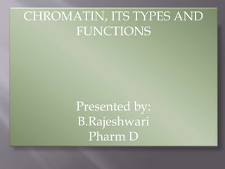 CHROMATIN, ITS TYPES AND
FUNCTIONS
Presented by:
B.Rajeshwari
Pharm D
 