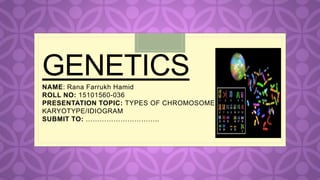 C
GENETICSNAME: Rana Farrukh Hamid
ROLL NO: 15101560-036
PRESENTATION TOPIC: TYPES OF CHROMOSOMES +
KARYOTYPE/IDIOGRAM
SUBMIT TO: …………………………..
 