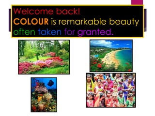Welcome back!
COLOUR is remarkable beauty
often taken for granted.
 