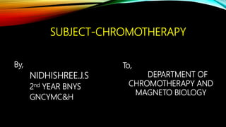 SUBJECT-CHROMOTHERAPY
By,
NIDHISHREE.J.S
2nd YEAR BNYS
GNCYMC&H
To,
DEPARTMENT OF
CHROMOTHERAPY AND
MAGNETO BIOLOGY
 