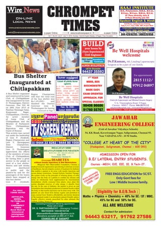 CHROMPET
TIMESwww.localnewspaper.ine-paper Online e-paper Online
Vol.1 | No.33 | July 5 - July 11, 2015 | Sunday | Tamil & English Weekly | 8 Pages | Free Circulation
For Advt
72990 66700
ARTICLES,
NEWS,
TO PUBLISH
IN
CHROMPET
TIMES
Send Mail to
timeslocal
newspaper
@gmail.com
Wire News
ON-LINE
Local News
www.chennainewswire.com
info@chennainewswire.com
A Bus Shelter organized
and constructed by Lions
Club of Chitlapakkam
was inaugurated by Lion
D. Thulasingam, District
Governor, Dist 324 A6
on 28th June 2015 at
Pamban Swamigal Salai,
Kuppusami Nagar,
Chitlapakkam, Chennai.
An active member
of Lions Club of
Chitlapakkam and the
Member of Parliament
Thiru Chitlapakkam
Rajendran was the
Guest of Honour.
This activity was carried
out under the leadership
of Lion P. Jeyakodi,
Region Chairperson and
Lion V. Sarangapani
Zone Chairperson.
District Governor
Lion D. Thulasingam
appreciated the efforts
of the members of Lions
Club of Chitlapakkam
for having done a great
service to the people in
need of a bus shelter.
Sweets and soft drinks
were distributed
to public and the
passers-by and for the
passengers of the buses
which have stopped at
this bus shelter.
Lion P. Jeyakodi,
Bus Shelter
Inaugurated at
Chitlapakkam
Region Chairperson
told that the total cost
of the bus shelter was
Rs.1,45,000/- and
thanked the District
Governor Lion D.
Thulasingam for having
Continued on Page 3
 