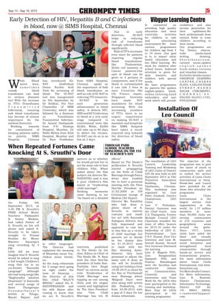 CHROMPET TIMESSep 13 - Sep 19, 2015 5
Is committed on
providing high quality
education and extra
curricular activities
for children in safe
and stimulating
environment.We have
various programmes
for children age from 4
to 14 years .Our goal
is to to impart value
based education and
fun filled learning .We
work for children after
school hours. Indiviual
attention is given for
slow learners and
children with special
needs.
We have programmes
for parents like spoken
english,spoken hindi,
slokas,tailoring,hand
embroidery and aari
work which will provide
confidence and also
income generation for
their upliftment.We
have professionals from
various fields to train
children according to
their needs.
Our programmes are
Toy library, abacus,
vedic maths,hand
writing, drawing,
b h a r a t h a n a t i y a m ,
carnatic music,spoken
e n g l i s h , s p o k e n
hindi,slokas,tuitions
and remedial classes.
Forfurherdetailscontact
VIBGRYOR LEARNING
C E N T R E , C H A K R A
FLATS, 4,VELAYUTHAM
S T R E E T , R A D H A
NAGAR, CHROMEPET,
C H E N N A I - 4 4 .
PHONE-9629511790,
954O224660.
Vibgyor Learning Centre
On Friday 4th
September 2015, at
3.30 PM S. Sruuthi’s
PSBB School Music
Teachers Padmashri
& Ammu Madam,
had called Father of
S. Sruuthi on his cell
phone and asked S.
Sruuthi to be taken
straight to Prasad
Studios for Music
Maestro Ilayaraja’s
song recording by 4
PM.
Little did we least
imagine that S. Sruuthi
would be asked to sing
a full length Children’s
song that too in an
un-known “Kannada
Language” although
she had sung songs like
“Baghiyadha lakshmi
bhaarama” in Kannada
and several songs of
Saint Thyagarajar
A n n a m a c h a r y a r ’ s
krithis in Telugu,
Marati Bajans and
in other languages.
The Director had
explained the meaning
of Bhombay mean Toy,
Jinkue mean breeze,
etc.
As the song rehearsals
for 2 songs were going
on right under the
nose of Ilayaraja ,
the Director of this
film titled “RAJU’S
MEDAL” asked the S.
SHIVPPRASADH and
his wife Rama after
coming to know that
we are S. Sruuthi’s
parents as to whether
we would permit her to
act the main role in that
children Film. When
asked about the film
subject the director Ms.
NANDITHA said it was
a pure children’s film
aimed at “eradicating
child marriage”.
Striking memories
came flashing to me
“As based on a detailed
interview published
in The Hindu by the
then Editor-in-Chief of
The Hindu Mr. N. Ram
with the then Hon’ble
president of India Smt.
Prathiba Devi Singh
Patel” on various social
evils ‘Eradication of
Child Marriage’ was
topping as one among
them and the slogan
coined and highlighted
by The then President
was “One Child
Marriage has ten Ill
effects”.
Based on The Hindu’s
publication S. Sruuthi
started propagating
on the Evils of Child
MarriagethroughFancy
dress that enabled
her to have a personal
meeting with the Then
Hon’ble President on
21.03.2009 at VIP
Ceremonial lounge of
Madras Old Airport.
Director Ms. Nanditha
who had done a
photo shoot of S.
Sruuthi in nativity
costume and made
her act with Kannada
dialogues delivery was
fully impressed and
approved to cast her
in this film as a victim
of child marriage but
parents yet to decide
as her drama date
on 01.10.2015 seem
to clash with her
film shooting dates.
However they have
promised to adjust the
same and if done so
she will be fruitfully
using her holidays from
19.09.2015 to shoot for
the film at Thirthahalli
near Shimoga where
‘Malgudi Days’ were
shot along with artists
like Prakashraj, etc
from 24.09.2015 with
a gap of 3 days for her
drama rehearsals.
When Repeated Fortunes Came
Knocking At S. Sruuthi’s Door
THROUGH PSBB
SCHOOL TEACHERS
COINCIDING ON THE EVE
OF TEACHER’S DAY
W
hile Blood
saves lives,
s o m e t i m e s
unsafe blood
transfusion can lead
to serious diseases
too! With the increase
in TTI’s (Transfusion
T r a n s m i t t e d
Infections), ensuring
safe blood transfusion
has become of utmost
importance for the
medical fraternity.
Working towards
its commitment of
keeping patients safety
on priority, SIMS
Hospital, Chennai
has introduced ID-
NAT (Individual
Donor Nucleic Acid
Test) for screening of
blood. The ID-NAT
Lab was inaugurated
on 9th September by
Dr Sridhar, Pro Vice
Chancellor of SRM
University; which was
followed by a Seminar
on Transfusion
Transmitted Infection.
Dr Anand Deshpande
from P.D Hinduja
Hospital, Mumbai, Dr
Nidhi Mehta from KDA
Hospital, Mumbai and
Dr Ram Prabhakar
from SIMS Hospital,
Chennai spoke on
the importance of Safe
blood transfusion as
well as role of ID-NAT in
reducing TTI instances.
ID-NAT is the
next generation
advancement in blood
safety. It detects HIV,
HBVandHCVinfections
in blood at a very early
stage compared to
conventional tests like
ELISA. While, ELISA
will take up to 90 days
to detect the viruses,
ID-NAT can do so in as
low as 2 days.
Due to early
detection, ID-NAT
helps in reducing
risk of transfusion
through infected blood
significantly.
Risk of TTI’s increases
even more for patients
requiring regular
blood transfusions:
like Thalassemia,
Sickle cell anaemia or
Cancer patients.One
unit of blood can be
given to 3 persons in
components, and if the
blood is contaminated
it can risk 3 lives at
once. Countries like
US, France, Japan,
Singapore, Australia
have made NAT
mandatory for blood
screening. With the
increasing numbers
of TTI’s there is an
urgent requirement
on making ID-NAT a
mandate and hospitals
like SIMS Hospital
have taken a much
required step towards
the direction of blood
safety.
Early Detection of HIV, Hepatitis B and C infections
in blood, now @ SIMS Hospital, Chennai
The installation of LEO
Council, Leadership
Training and Workshop
of LEO Clubs of District
324 A6 was held on 6th
September 2015 at Flat
Promoters Association
Building, East
Tambaram, Chennai.
This workshop was
organized by Lion
Pathi Jeyakodi, District
Chairperson, LEO
Clubs.
Lion P. Puthukan,
District Governor was
the Chief Guest. Lion
V.S. Thalapathy, Former
Multiple Council LEO
Chairman installed the
team of office bearers
for 2015-16 under the
leadership of LEO G.
Praveenkumar. Lion
P.S.V. Kumar, First Vice
Governor and Lion M.
Suresh Kumar, Second
Vice Governor felicitated
the meeting.
Lion S. Magesh PDG,
Lion Ranganathan
Sampath PDG and
Pulavar Ramalingam
were the faculties and
conducted classes
on Communication,
Creativity and
Innovation and Team
Work for the LEOs who
have participated in the
training and workshop.
More than 60 LEOs
participated in the
training programme.
The objective of the
programme was to pool
the talent of youth in
constructive path and
to embed the service
activities of Lions Clubs
International in them.
Break-fast and Lunch
were provided for all
those who attended the
programme
Lions Clubs
International is the
largest service club
organization in the
world. Its 1.37 million
members in more
than 46,000 clubs are
serving communities
in 210 countries and
geographical areas
around the globe.
Since 1917, Lions
clubs have aided the
blind and visually
impaired, championed
youth initiatives and
strengthened local
communities through
hands-on service and
humanitarian projects.
For more information
about Lions Clubs
International, visit www.
lionsclubs.org
ForMoredetailsContact,
For More Information,
Lion R. Ramesh,
District Chairperson,
Information Technology,
District 324 A6,
+91 98841 08850,
r.raamesh65@gmail.
com
Installation Of
Leo Council
 