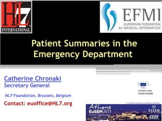 Patient Summaries in the
Emergency Department
Catherine Chronaki
Secretary General
HL7 Foundation, Brussels, Belgium
Contact: euoffice@HL7.org
Funded under
H2020-643889
 