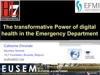 The transformative Power of digital
health in the Emergency Department
Catherine Chronaki
Secretary General
HL7 Foundation, Brussels, Belgium
euoffice@HL7.org
Funded under
H2020-643889
 