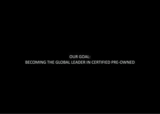 OUR GOAL:
BECOMING THE GLOBAL LEADER IN CERTIFIED PRE-OWNED
 