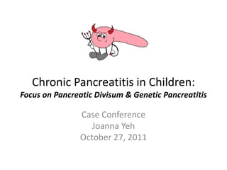 Chronic Pancreatitis in Children:
Focus on Pancreatic Divisum & Genetic Pancreatitis
Case Conference
Joanna Yeh
October 27, 2011
 