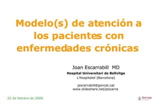 Modelo(s) de atención a los pacientes con enfermedades crónicas  22 de febrero de 2008 Joan Escarrabill   MD Hospital Universitari de Bellvitge L’Hospitalet (Barcelona) [email_address] www.slideshare.net/jescarra  