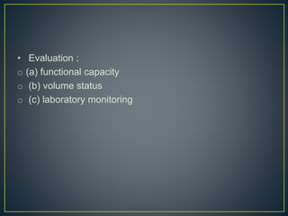 • Evaluation :
o (a) functional capacity
o (b) volume status
o (c) laboratory monitoring
 