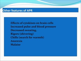 Other features of APR


    Effects of cytokines on brain cells
    Increased pulse and blood pressure
    Decreased sweating,
    Rigors (shivering)
    Chills (search for warmth)
    Anorexia
    Malaise
 