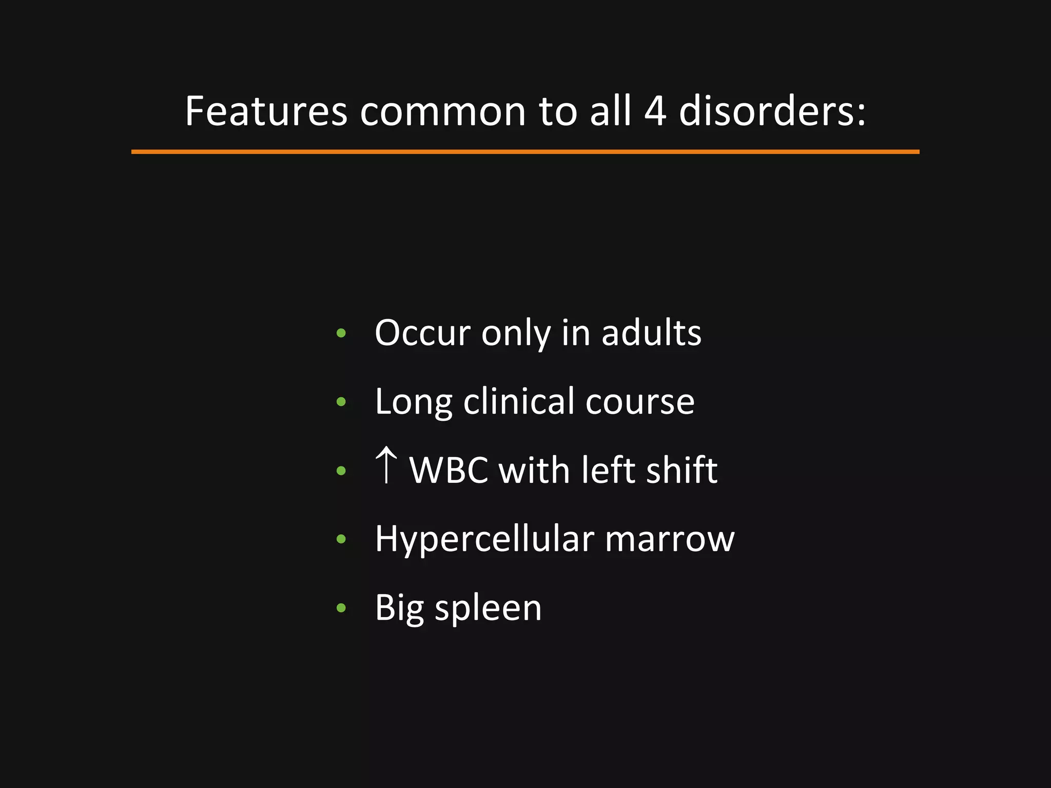 • Occur only in adults
• Long clinical course
•  WBC with left shift
• Hypercellular marrow
• Big spleen
Features common to all 4 disorders:
 