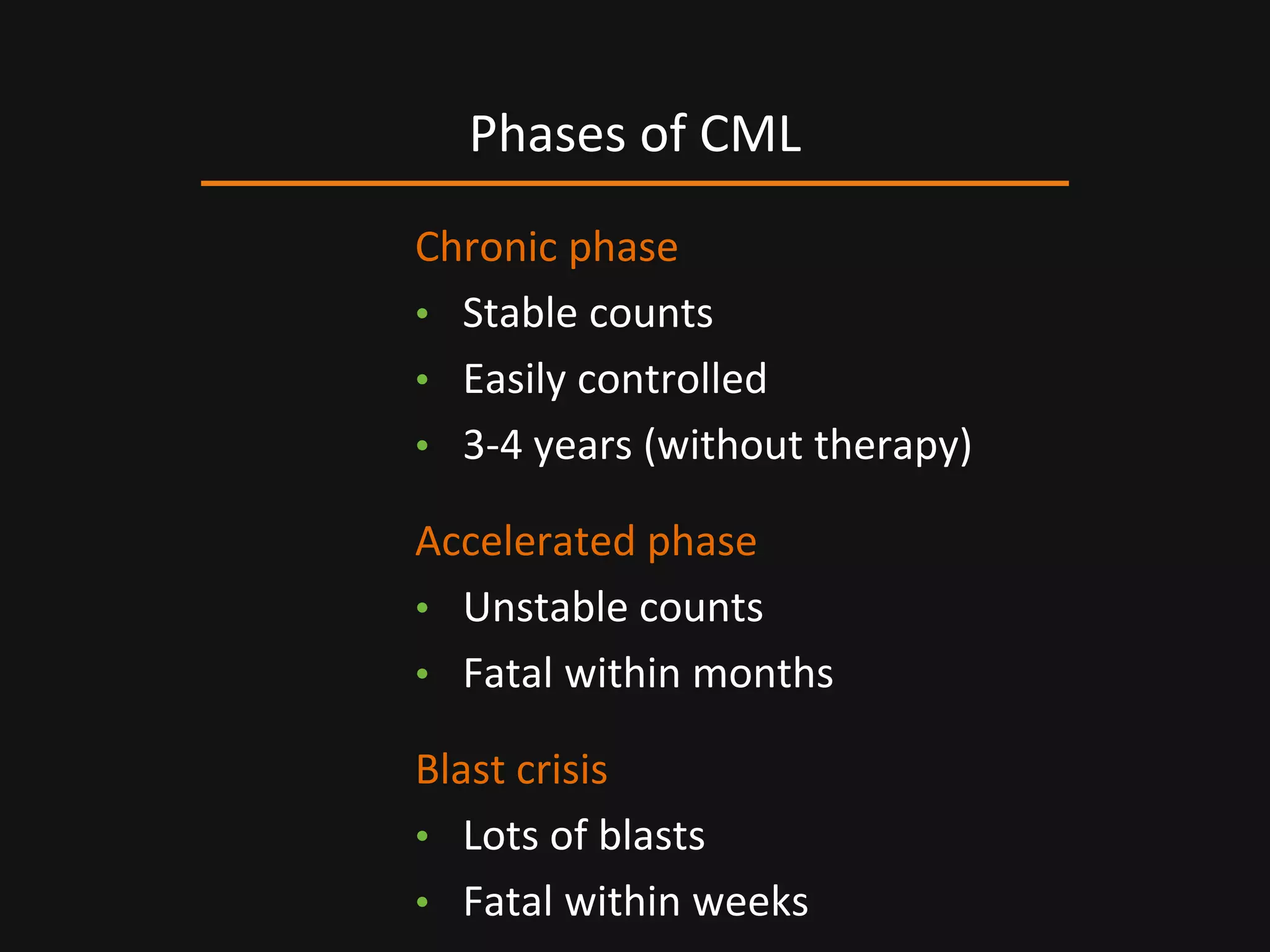 Chronic phase
• Stable counts
• Easily controlled
• 3-4 years (without therapy)
Accelerated phase
• Unstable counts
• Fatal within months
Blast crisis
• Lots of blasts
• Fatal within weeks
Phases of CML
 