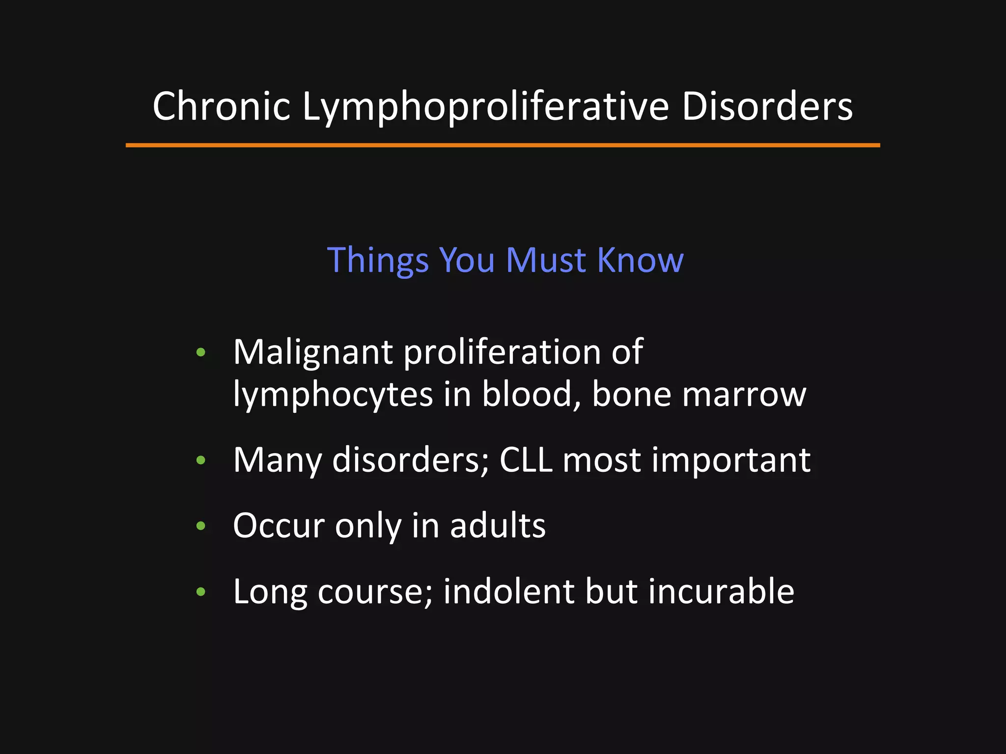 • Malignant proliferation of
lymphocytes in blood, bone marrow
• Many disorders; CLL most important
• Occur only in adults
• Long course; indolent but incurable
Chronic Lymphoproliferative Disorders
Things You Must Know
 