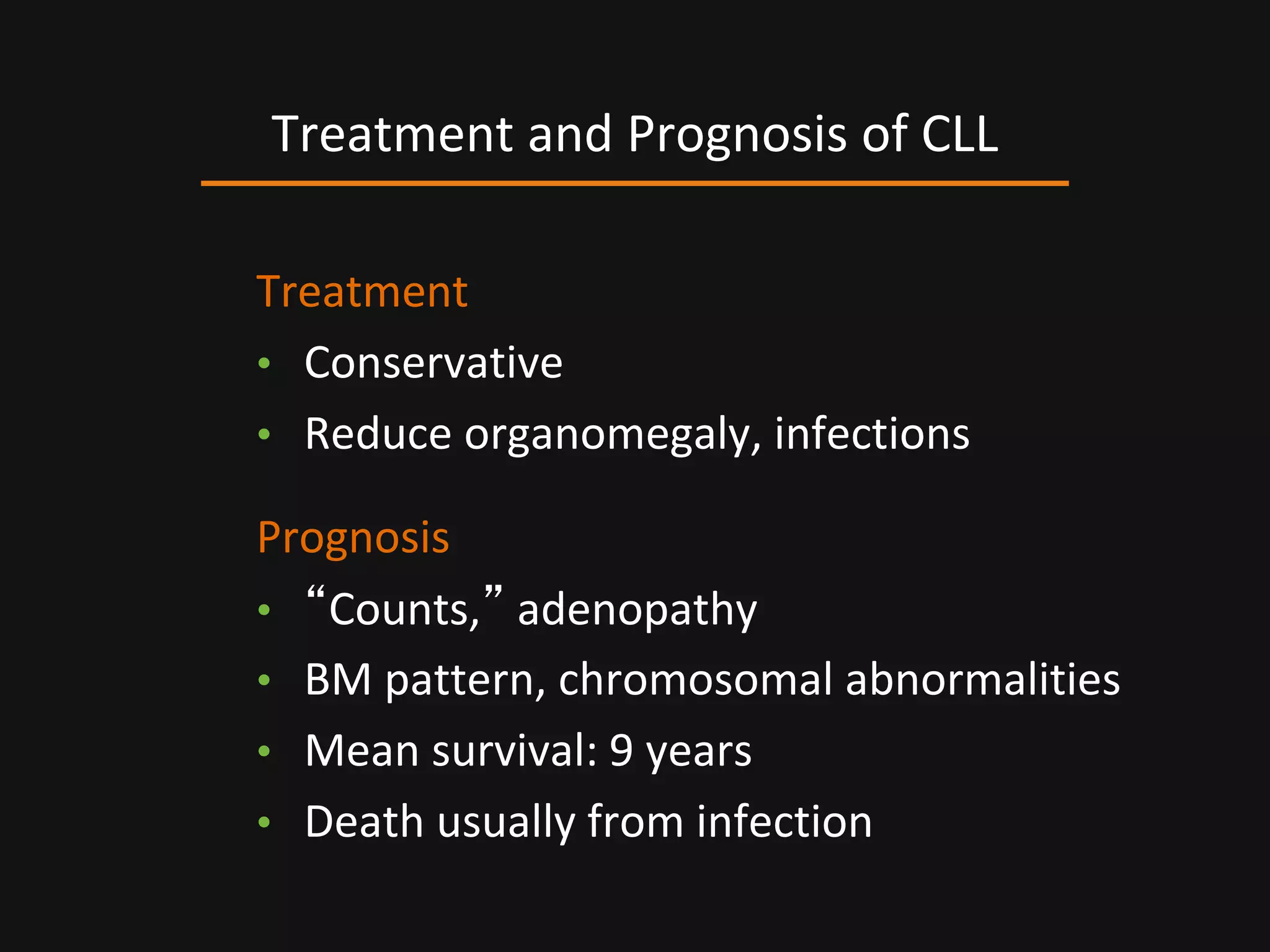 Treatment
• Conservative
• Reduce organomegaly, infections
Prognosis
• “Counts,” adenopathy
• BM pattern, chromosomal abnormalities
• Mean survival: 9 years
• Death usually from infection
Treatment and Prognosis of CLL
 
