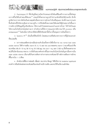 แนวทางเวชปฏิบัติ กลุ่มอาการปวดเรื้อรังระบบกระดูกและกล้ามเนื้อ
2.	 Psychological PF ที่สำคัญคือความวิตกกังวลจนอาจถึงท้อแท้ซึมเศร้าจากความเรื้อรังของ
อาการที่ไม่ได้รับคำตอบที่ชัดเจน(13)
บ่อยครั้งที่หลายรายถูกเข้าใจว่าแกล้งหรือไม่ได้ปวดจริง อีกทั้ง

ถูกคิดว่าอาการทางจิตใจเป็นสาเหตุหลักเนื่องจากอาการมักจะกำเริบหรือรุนแรง ช่วงที่งานมากงานเร่ง

ซึ่งเป็นช่วงที่ปัจจัยกระตุ้นทางกายมาคู่กัน การวินิจฉัยที่เหมาะสมก็เพียงพอให้ผู้ป่วยสบายใจขึ้นมาก 

การอธิบายให้ข้อมูลที่ถูกต้องชัดเจน ให้ความเข้าใจตลอดจนแนะนำแนวทางรักษา ให้กำลังใจและ

ให้ความมั่นใจมีประโยชน์อย่างมาก สำหรับรายที่มีอาการรุนแรงอาจพิจารณาให้ anxiolytic หรือ
antidepressant(14)
ในช่วงเริ่มการรักษาหรือช่วงที่มีปัจจัยเหล่านี้เข้ามาเกื้อหนุนอาการเป็นครั้งคราว
3.	 Systemic PF(10)
เป็นเรื่องที่ต้องนึกถึง โดยสอบถามหรือสังเกตจากอาการที่ผู้ป่วยบอกเล่า 

ที่พบบ่อยคือ
•	 อาการอ่อนเพลียชาปลายมือปลายเท้าเป็นครั้งคราวให้นึกถึงภาวะ low normal level water
soluble vitamins ให้ทำการเสริม vitamin B1, 6, 12 และ folic acid ตลอดจน vitamin C ขนาดที่แนะนำคือ
ขนาดน้อย เช่น B1 10 mg, B6 10 mg, B12 500 µg, folic acid 1 mg, และ C 500 mg ซึ่งทั้งหมดสามารถ

พบได้ในวิตามินรวมบางขนาน การให้เกินขนาดดังกล่าวที่ไม่มากจนเกินไปจะไม่ก่อปัญหาเนื่องจากเป็น
water soluble vitamins ปริมาณที่เกินความต้องการร่างกายสามารถขับออกได้ หลังการเสริมอาการมักจะ
ดีขึ้นภายใน 1 - 2 เดือน
•	 สำหรับรายที่มีอาการอ่อนล้า เฉื่อยชา หนาวง่าย ท้องผูก ให้นึกถึงภาวะ borderline hypothyroid
ควรทำการยืนยันโดยส่งตรวจระดับฮอร์โมนก่อนถ้าจะมีการเสริม และควรให้ในปริมาณเล็กน้อย 
 