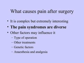 What causes pain after surgery It is complex but extremely interesting The pain syndromes are diverse Other factors may influence it Type of operation  Other treatments Genetic factors Anaesthesia and analgesia 