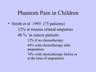 Phantom Pain in Children Smith et al  1995  (75 patients) 12% in trauma related amputees 48 %  in cancer patients 12% if no chemotherapy  44% with chemotherapy after  amputation 74% with chemotherapy before or  at the time of amputation 