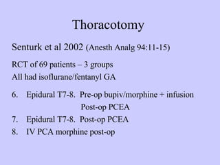 Thoracotomy Senturk et al 2002  (Anesth Analg 94:11-15) RCT of 69 patients – 3 groups  All had isoflurane/fentanyl GA Epidural T7-8.  Pre-op bupiv/morphine + infusion   Post-op PCEA Epidural T7-8.  Post-op PCEA IV PCA morphine post-op 