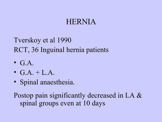HERNIA Tverskoy et al 1990 RCT, 36 Inguinal hernia patients  G.A.  G.A. + L.A.  Spinal anaesthesia. Postop pain significantly decreased in LA & spinal groups even at 10 days 