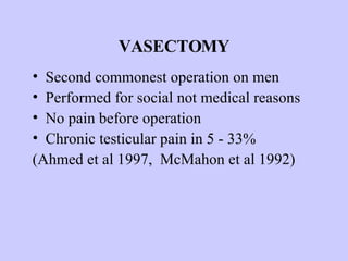 VASECTOMY Second commonest operation on men Performed for social not medical reasons No pain before operation Chronic testicular pain in 5 - 33% (Ahmed et al 1997,  McMahon et al 1992) 