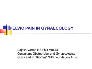 PELVIC PAIN IN GYNAECOLOGY Rajesh Varma MA PhD MRCOG Consultant Obstetrician and Gynaecologist Guy’s and St.Thomas’ NHS Foundation Trust 