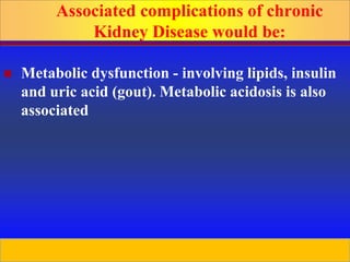Prepared by D. Chaplin
 Metabolic dysfunction - involving lipids, insulin
and uric acid (gout). Metabolic acidosis is also
associated
Associated complications of chronic
Kidney Disease would be:
 